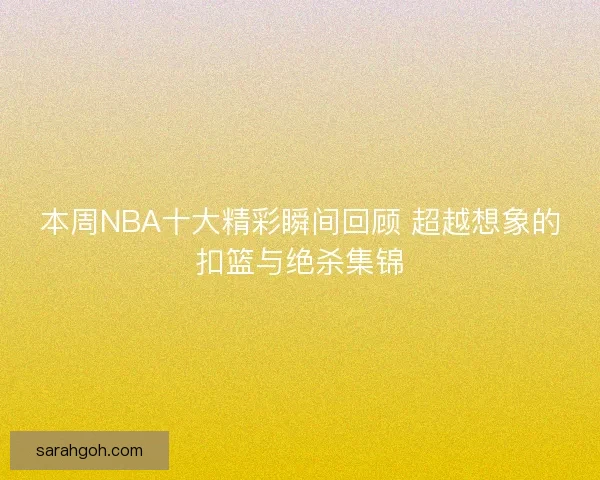 本周NBA十大精彩瞬间回顾 超越想象的扣篮与绝杀集锦