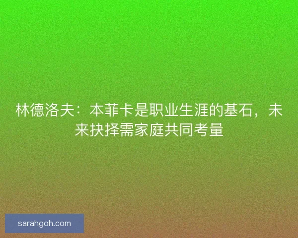 林德洛夫：本菲卡是职业生涯的基石，未来抉择需家庭共同考量