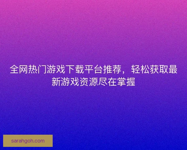 全网热门游戏下载平台推荐，轻松获取最新游戏资源尽在掌握