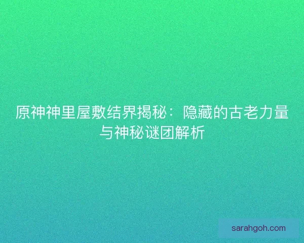 原神神里屋敷结界揭秘：隐藏的古老力量与神秘谜团解析