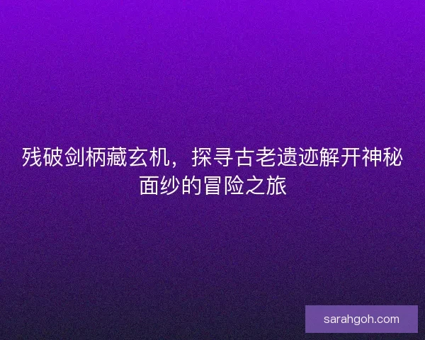 残破剑柄藏玄机，探寻古老遗迹解开神秘面纱的冒险之旅