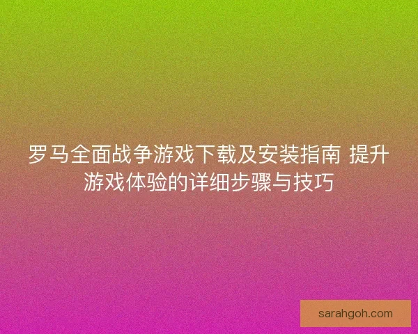 罗马全面战争游戏下载及安装指南 提升游戏体验的详细步骤与技巧