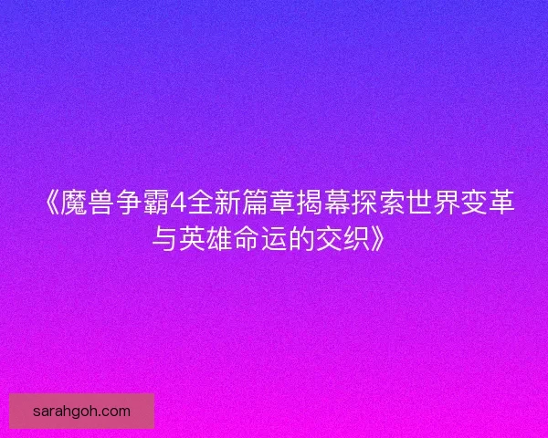 《魔兽争霸4全新篇章揭幕探索世界变革与英雄命运的交织》