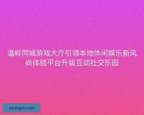 温岭同城游戏大厅引领本地休闲娱乐新风尚体验平台升级互动社交乐园