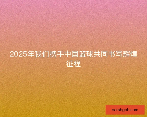2025年我们携手中国篮球共同书写辉煌征程