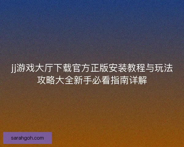 jj游戏大厅下载官方正版安装教程与玩法攻略大全新手必看指南详解