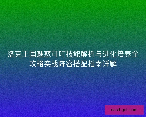 洛克王国魅惑可叮技能解析与进化培养全攻略实战阵容搭配指南详解