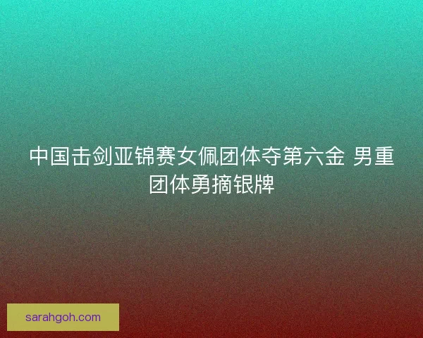 中国击剑亚锦赛女佩团体夺第六金 男重团体勇摘银牌
