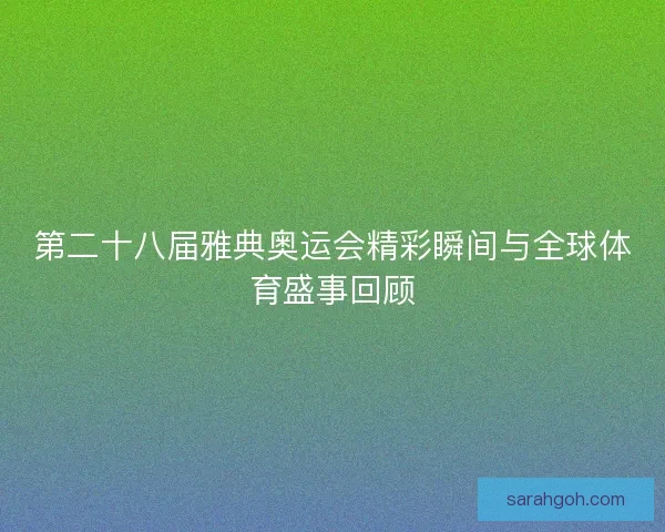 第二十八届雅典奥运会精彩瞬间与全球体育盛事回顾