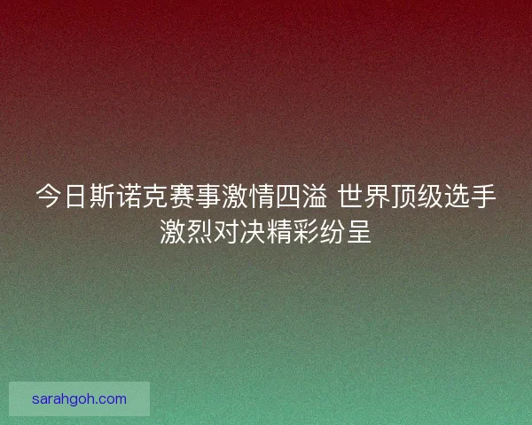 今日斯诺克赛事激情四溢 世界顶级选手激烈对决精彩纷呈