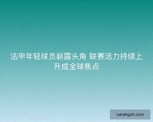 法甲年轻球员崭露头角 联赛活力持续上升成全球焦点