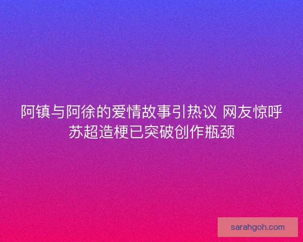 阿镇与阿徐的爱情故事引热议 网友惊呼苏超造梗已突破创作瓶颈
