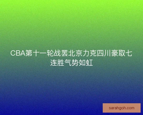 CBA第十一轮战罢北京力克四川豪取七连胜气势如虹