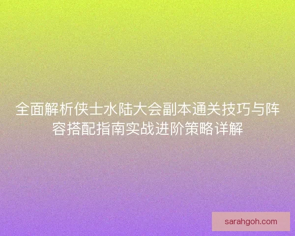 全面解析侠士水陆大会副本通关技巧与阵容搭配指南实战进阶策略详解
