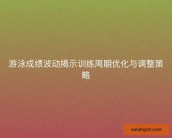 游泳成绩波动揭示训练周期优化与调整策略