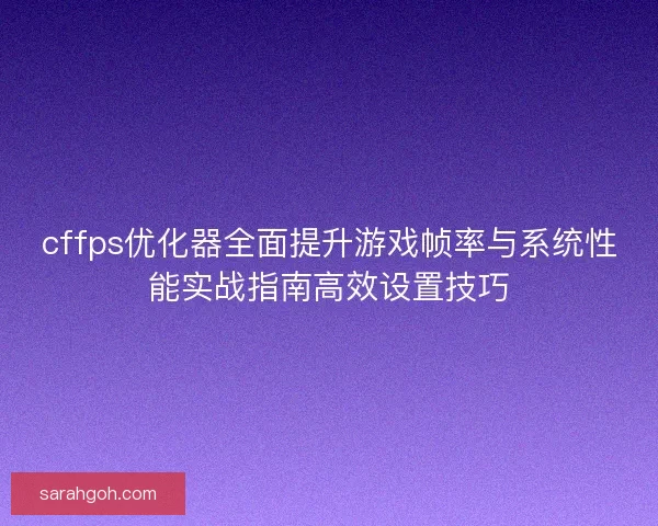 cffps优化器全面提升游戏帧率与系统性能实战指南高效设置技巧