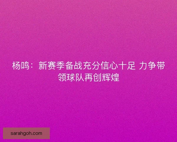 杨鸣：新赛季备战充分信心十足 力争带领球队再创辉煌