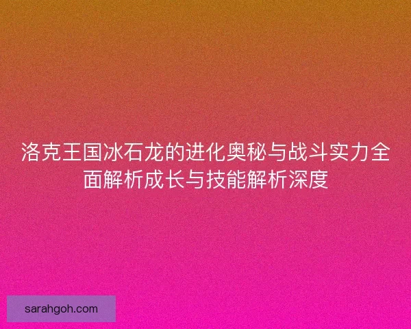 洛克王国冰石龙的进化奥秘与战斗实力全面解析成长与技能解析深度