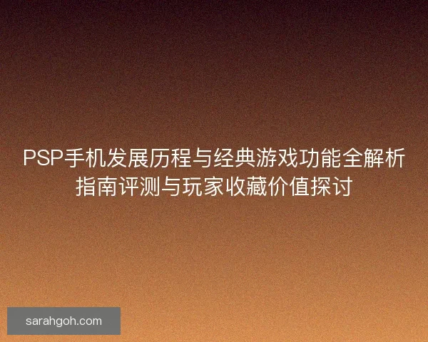PSP手机发展历程与经典游戏功能全解析指南评测与玩家收藏价值探讨