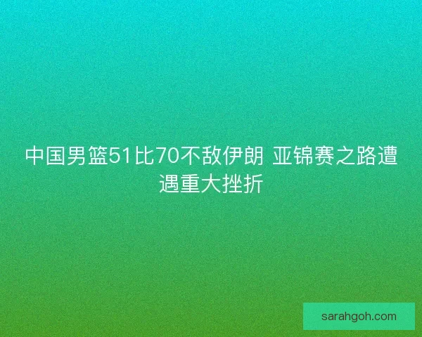 中国男篮51比70不敌伊朗 亚锦赛之路遭遇重大挫折