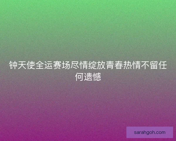 钟天使全运赛场尽情绽放青春热情不留任何遗憾