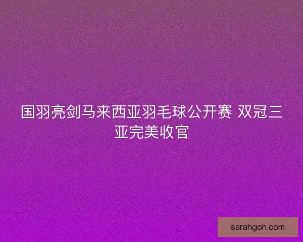 国羽亮剑马来西亚羽毛球公开赛 双冠三亚完美收官